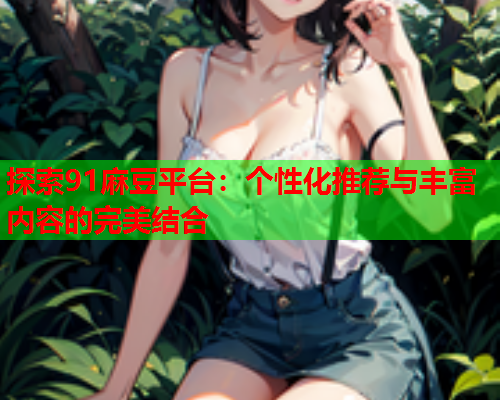 探索91麻豆平台：个性化推荐与丰富内容的完美结合  第2张