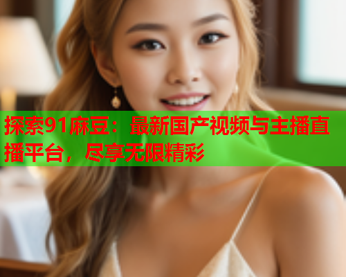 探索91麻豆：最新国产视频与主播直播平台，尽享无限精彩  第1张
