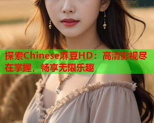 探索Chinese麻豆HD：高清影视尽在掌握，畅享无限乐趣  第1张