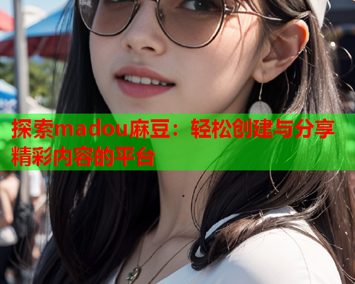 探索madou麻豆：轻松创建与分享精彩内容的平台  第1张