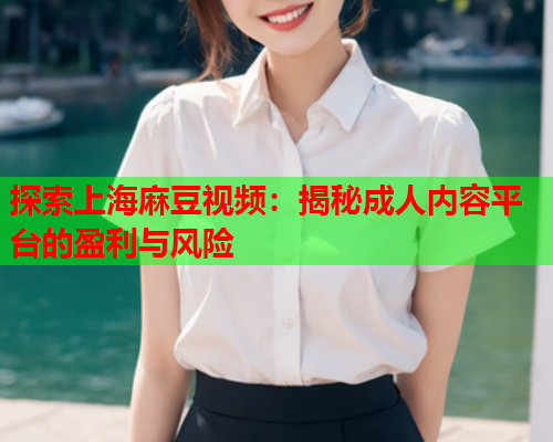 探索上海麻豆视频：揭秘成人内容平台的盈利与风险  第1张