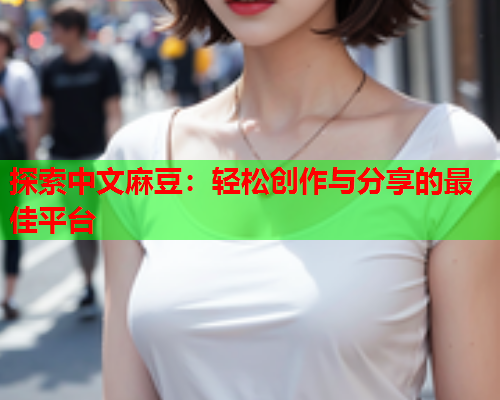 探索中文麻豆：轻松创作与分享的最佳平台  第1张