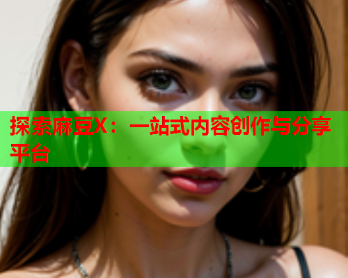 探索麻豆X：一站式内容创作与分享平台  第1张