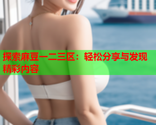 探索麻豆一二三区：轻松分享与发现精彩内容  第2张