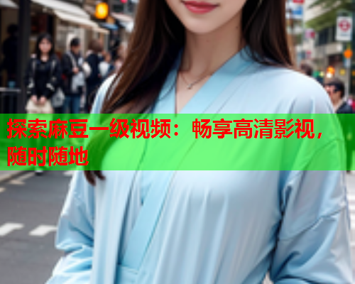 探索麻豆一级视频：畅享高清影视，随时随地  第1张