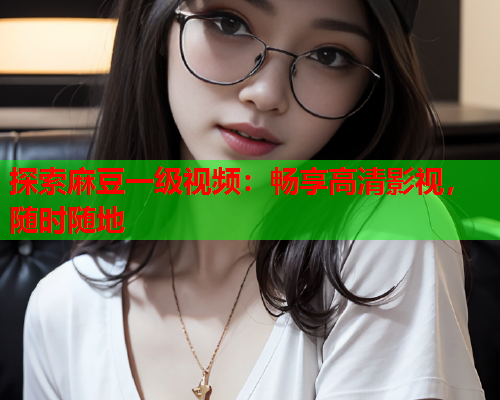 探索麻豆一级视频：畅享高清影视，随时随地  第2张