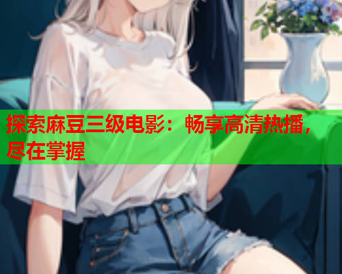 探索麻豆三级电影：畅享高清热播，尽在掌握  第2张