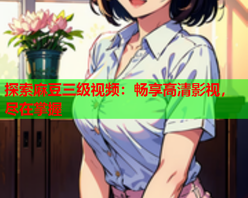 探索麻豆三级视频：畅享高清影视，尽在掌握  第1张