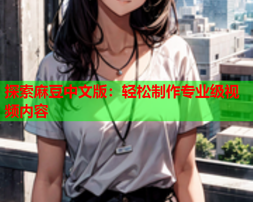 探索麻豆中文版：轻松制作专业级视频内容  第1张
