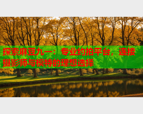 探索麻豆九一：专业约拍平台，连接摄影师与模特的理想选择  第1张