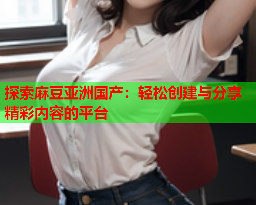 探索麻豆亚洲国产：轻松创建与分享精彩内容的平台  第2张