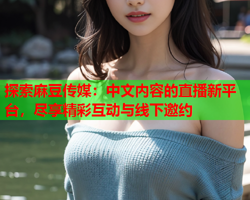 探索麻豆传媒：中文内容的直播新平台，尽享精彩互动与线下邀约  第1张