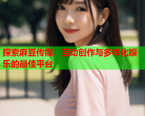 探索麻豆传媒：互动创作与多样化娱乐的最佳平台  第1张
