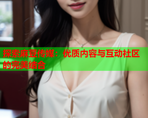 探索麻豆传媒：优质内容与互动社区的完美结合  第2张