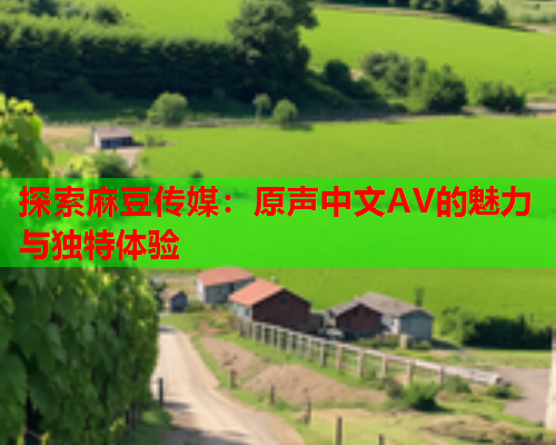 探索麻豆传媒：原声中文AV的魅力与独特体验  第1张