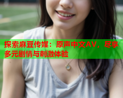 探索麻豆传媒：原声中文AV，尽享多元剧情与刺激体验  第1张