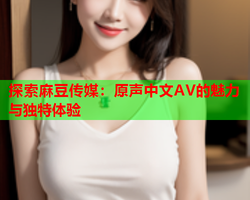 探索麻豆传媒：原声中文AV的魅力与独特体验  第2张