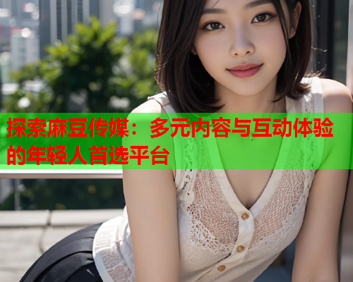 探索麻豆传媒：多元内容与互动体验的年轻人首选平台  第1张