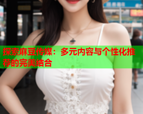 探索麻豆传媒：多元内容与个性化推荐的完美结合  第1张