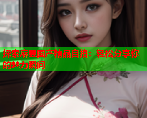 探索麻豆国产精品自拍：轻松分享你的魅力瞬间  第1张