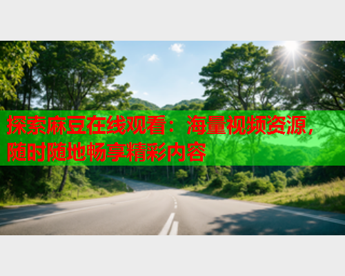 探索麻豆在线观看：海量视频资源，随时随地畅享精彩内容  第1张