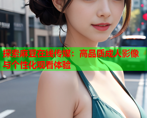 探索麻豆在线传媒：高品质成人影像与个性化观看体验  第2张