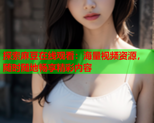 探索麻豆在线观看：海量视频资源，随时随地畅享精彩内容  第2张