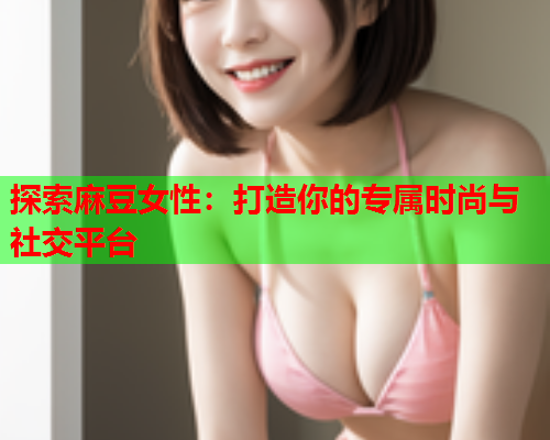 探索麻豆女性：打造你的专属时尚与社交平台  第1张