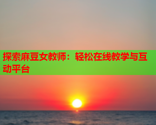 探索麻豆女教师：轻松在线教学与互动平台  第1张