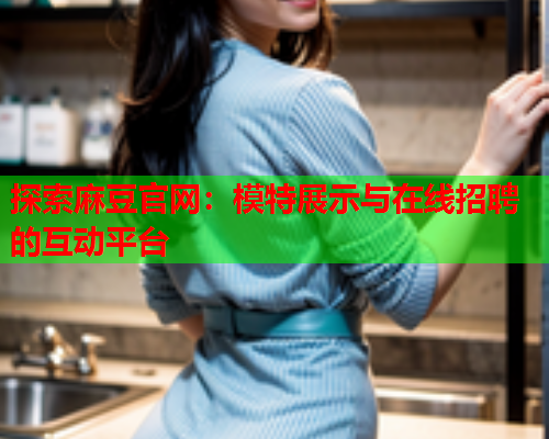 探索麻豆官网：模特展示与在线招聘的互动平台  第1张