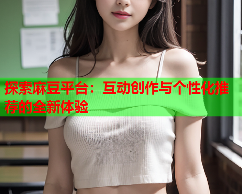 探索麻豆平台：互动创作与个性化推荐的全新体验  第1张
