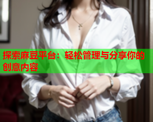 探索麻豆平台：轻松管理与分享你的创意内容  第1张
