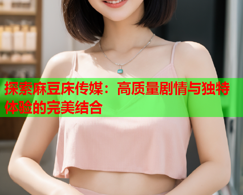 探索麻豆床传媒：高质量剧情与独特体验的完美结合  第1张