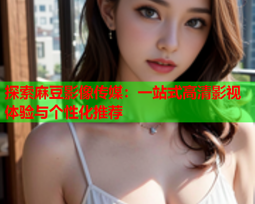 探索麻豆影像传媒：一站式高清影视体验与个性化推荐  第1张