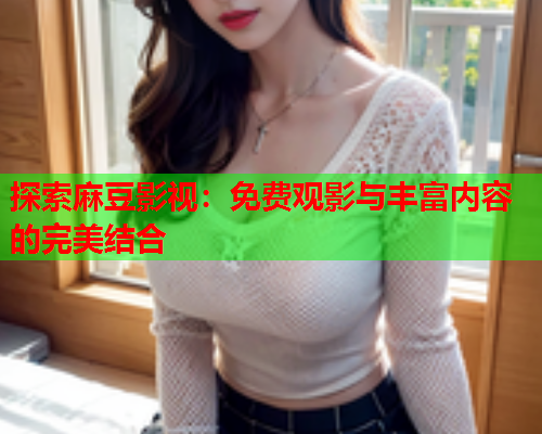 探索麻豆影视：免费观影与丰富内容的完美结合  第1张