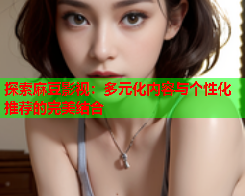 探索麻豆影视：多元化内容与个性化推荐的完美结合  第1张