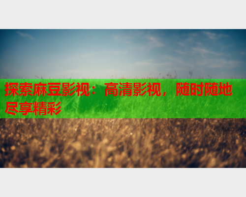 探索麻豆影视：高清影视，随时随地尽享精彩  第1张