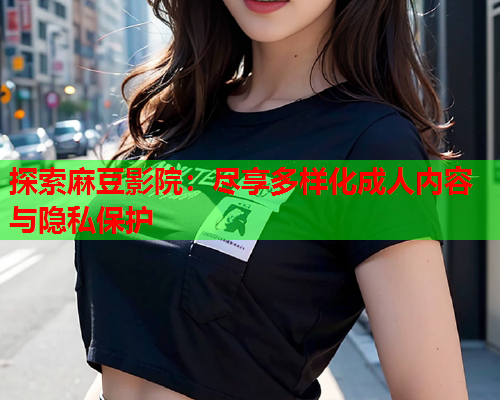探索麻豆影院：尽享多样化成人内容与隐私保护  第1张