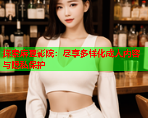 探索麻豆影院：尽享多样化成人内容与隐私保护  第2张