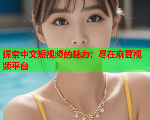 探索中文短视频的魅力，尽在麻豆视频平台  第1张