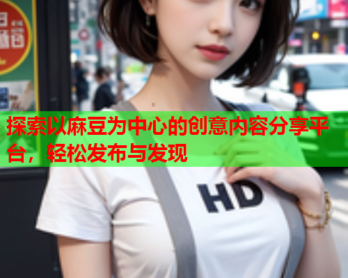探索以麻豆为中心的创意内容分享平台，轻松发布与发现  第1张