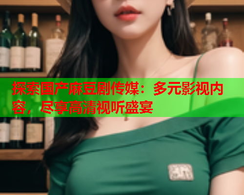 探索国产麻豆剧传媒：多元影视内容，尽享高清视听盛宴  第1张
