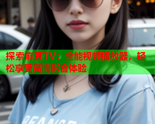 探索麻豆TV：全能视频播放器，轻松享受高清影音体验  第1张