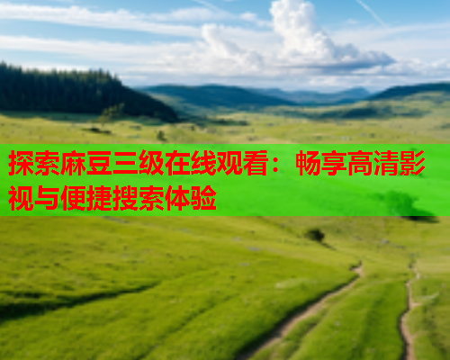 探索麻豆三级在线观看：畅享高清影视与便捷搜索体验  第1张