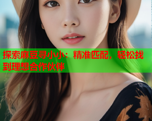 探索麻豆寻小小：精准匹配，轻松找到理想合作伙伴  第1张