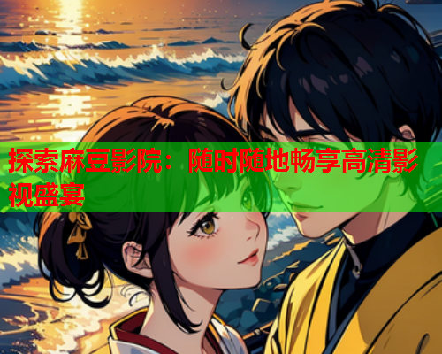 探索麻豆影院：随时随地畅享高清影视盛宴  第1张