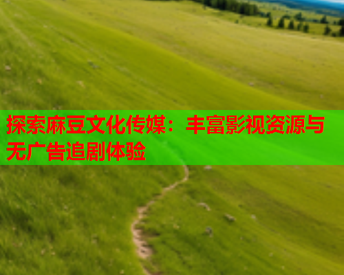 探索麻豆文化传媒：丰富影视资源与无广告追剧体验  第1张
