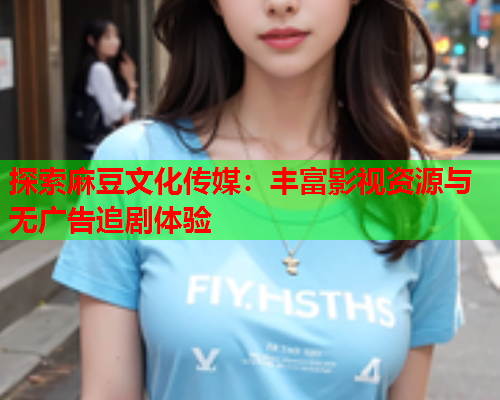 探索麻豆文化传媒：丰富影视资源与无广告追剧体验  第2张