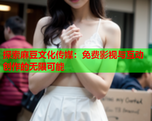 探索麻豆文化传媒：免费影视与互动创作的无限可能  第1张