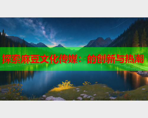 探索麻豆文化传媒：的创新与热潮  第1张